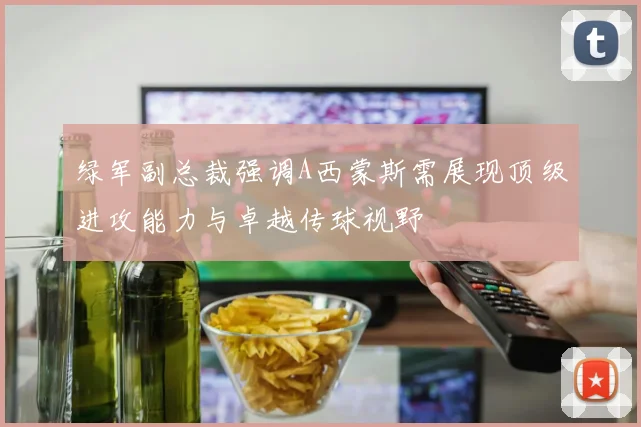 绿军副总裁强调A西蒙斯需展现顶级进攻能力与卓越传球视野