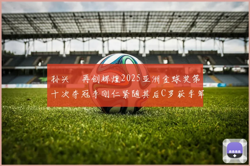 孙兴慜再创辉煌2025亚洲金球奖第十次夺冠李刚仁紧随其后C罗获季军