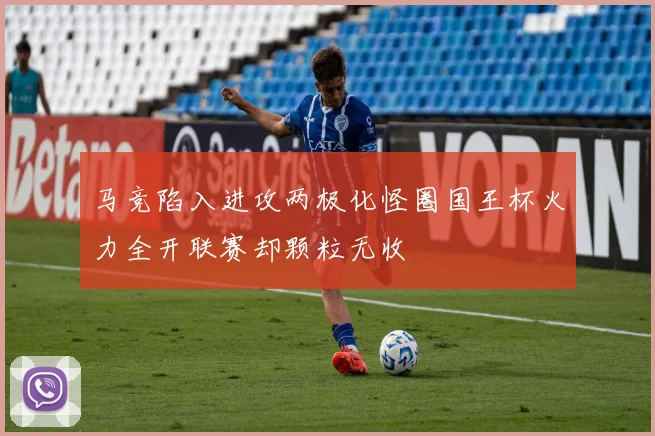 马竞陷入进攻两极化怪圈国王杯火力全开联赛却颗粒无收