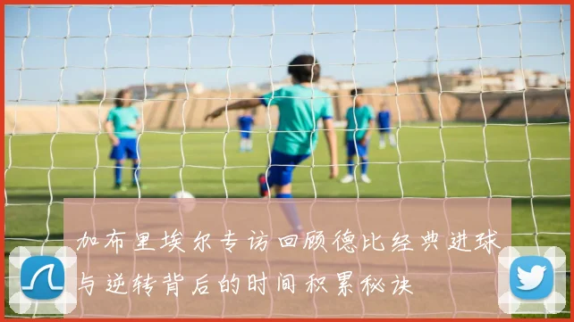 加布里埃尔专访回顾德比经典进球与逆转背后的时间积累秘诀