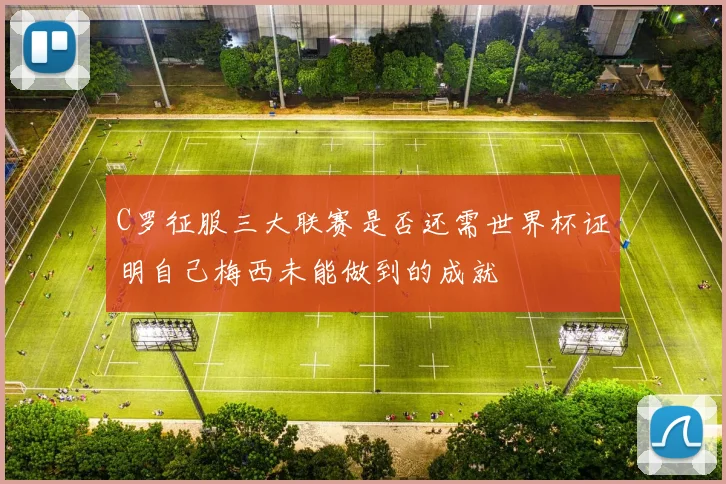 C罗征服三大联赛是否还需世界杯证明自己梅西未能做到的成就