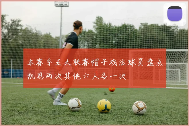 本赛季五大联赛帽子戏法球员盘点凯恩两次其他六人各一次