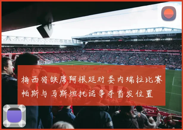 梅西将缺席阿根廷对委内瑞拉比赛帕斯与马斯坦托诺争夺首发位置
