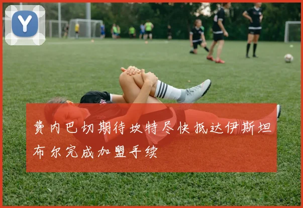 费内巴切期待坎特尽快抵达伊斯坦布尔完成加盟手续