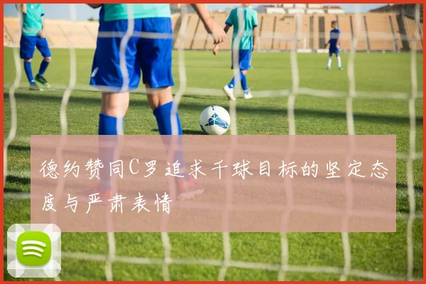 德约赞同C罗追求千球目标的坚定态度与严肃表情