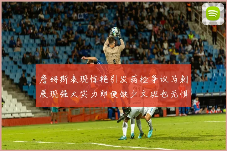 詹姆斯表现惊艳引发药检争议马刺展现强大实力即便缺少文班也无惧挑战