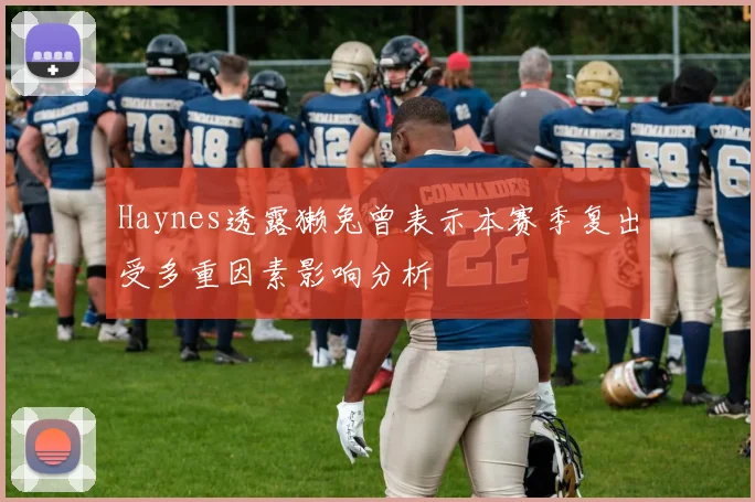 Haynes透露獭兔曾表示本赛季复出受多重因素影响分析