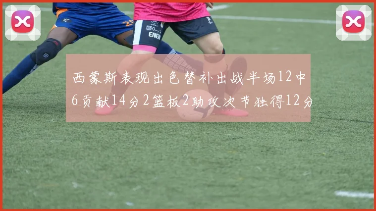 西蒙斯表现出色替补出战半场12中6贡献14分2篮板2助攻次节独得12分