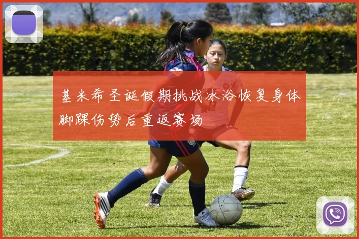 基米希圣诞假期挑战冰浴恢复身体脚踝伤势后重返赛场