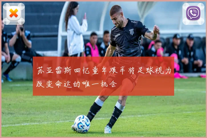 苏亚雷斯回忆童年艰辛将足球视为改变命运的唯一机会
