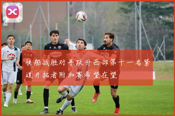 快船战胜对手跃升西部第十一名紧追开拓者附加赛希望在望