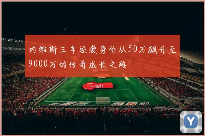 内维斯三年逆袭身价从50万飙升至9000万的传奇成长之路
