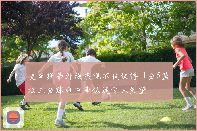 克里斯蒂外线表现不佳仅得11分5篮板三分球命中率低迷令人失望
