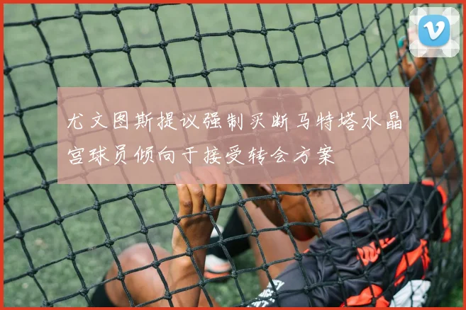 尤文图斯提议强制买断马特塔水晶宫球员倾向于接受转会方案