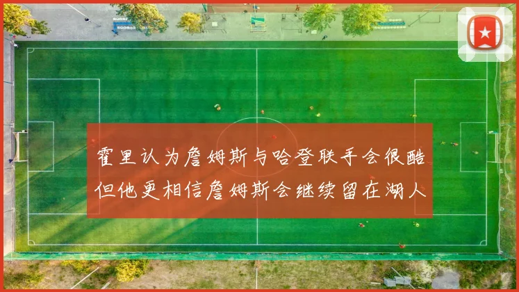 霍里认为詹姆斯与哈登联手会很酷但他更相信詹姆斯会继续留在湖人