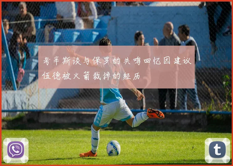 考辛斯谈与保罗的共鸣回忆因建议伍德被火箭裁掉的经历