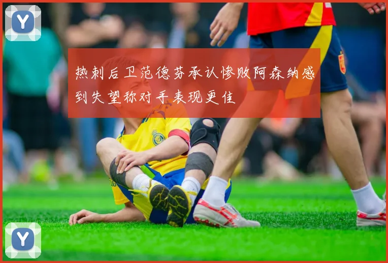 热刺后卫范德芬承认惨败阿森纳感到失望称对手表现更佳