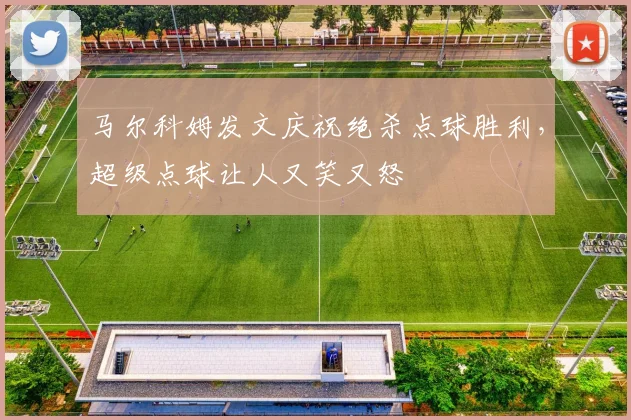 马尔科姆发文庆祝绝杀点球胜利，超级点球让人又笑又怒