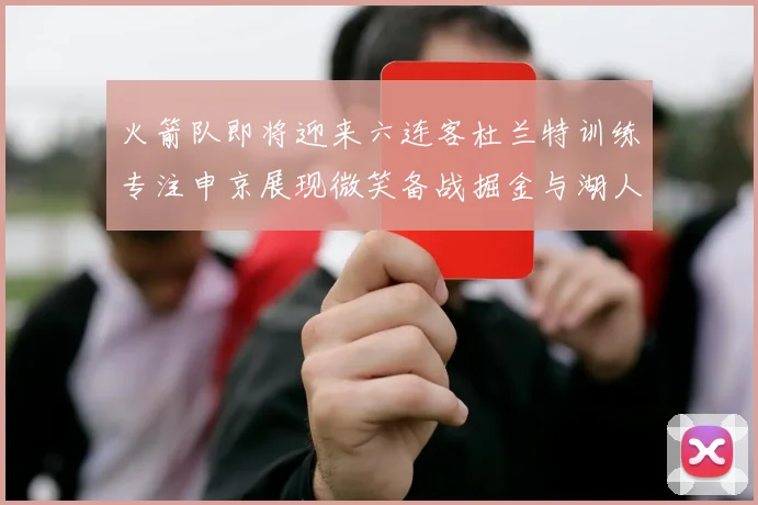 火箭队即将迎来六连客杜兰特训练专注申京展现微笑备战掘金与湖人