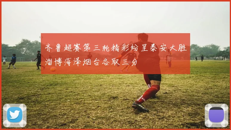 齐鲁超赛第三轮精彩纷呈泰安大胜淄博菏泽烟台各取三分
