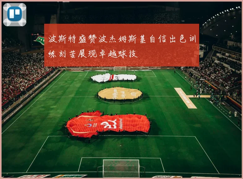 波斯特盛赞波杰姆斯基自信出色训练刻苦展现卓越球技
