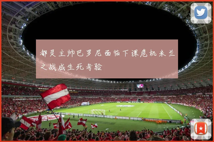 都灵主帅巴罗尼面临下课危机米兰之战成生死考验