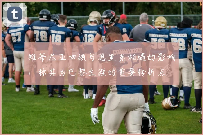 维蒂尼亚回顾与恩里克相遇的影响，称其为巴黎生涯的重要转折点