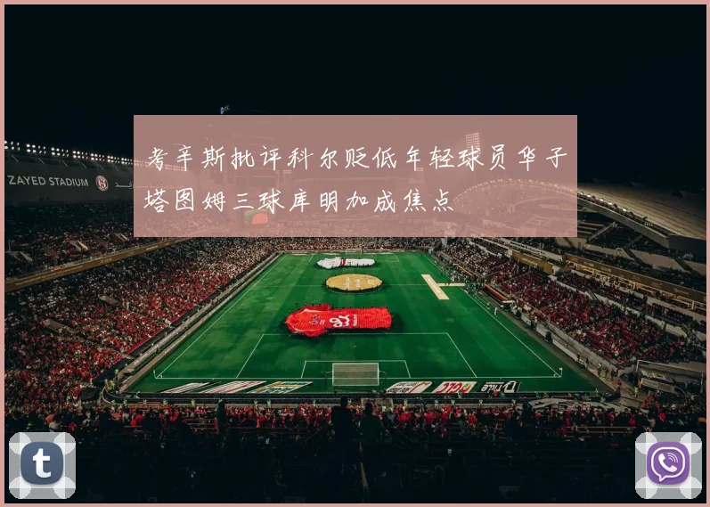 考辛斯批评科尔贬低年轻球员华子塔图姆三球库明加成焦点