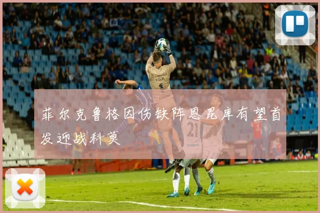 菲尔克鲁格因伤缺阵恩昆库有望首发迎战科莫