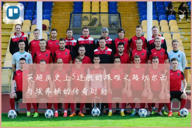 英超历史上5连胜的艰难之路切尔西与埃弗顿的传奇时刻
