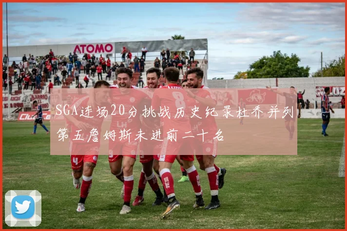 SGA连场20分挑战历史纪录杜乔并列第五詹姆斯未进前二十名