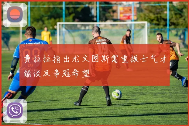 费拉拉指出尤文图斯需重振士气才能谈及争冠希望