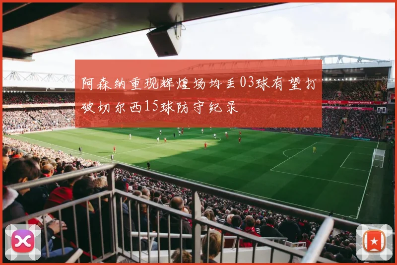 阿森纳重现辉煌场均丢03球有望打破切尔西15球防守纪录