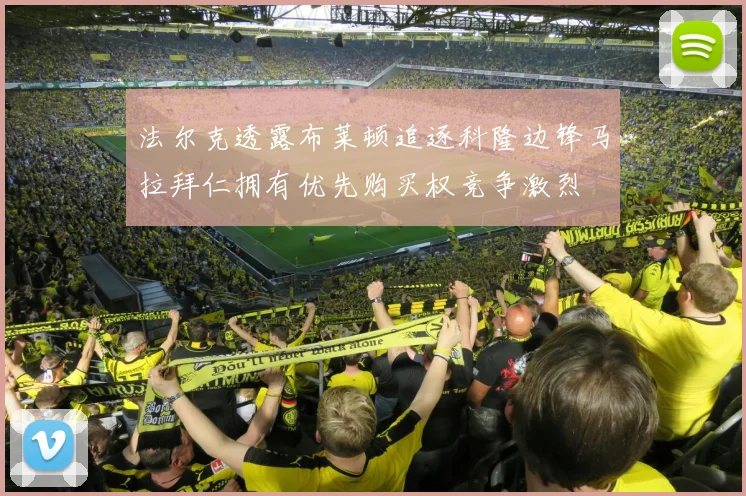法尔克透露布莱顿追逐科隆边锋马拉拜仁拥有优先购买权竞争激烈