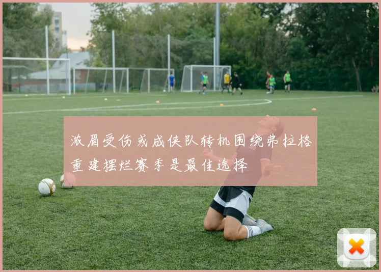 浓眉受伤或成侠队转机围绕弗拉格重建摆烂赛季是最佳选择