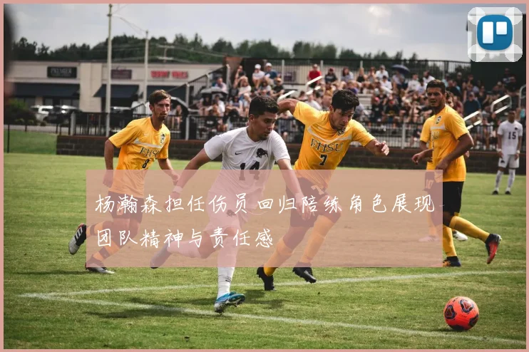 杨瀚森担任伤员回归陪练角色展现团队精神与责任感