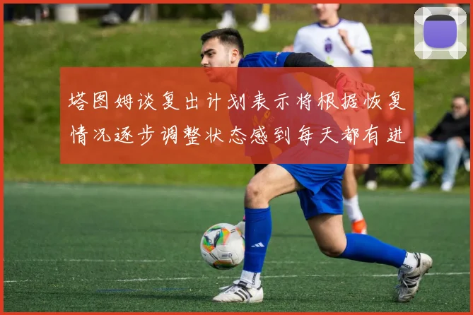 塔图姆谈复出计划表示将根据恢复情况逐步调整状态感到每天都有进步