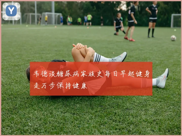 韦德谈糖尿病家族史每日早起健身走万步保持健康