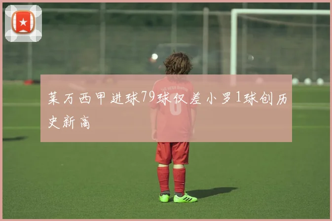 莱万西甲进球79球仅差小罗1球创历史新高