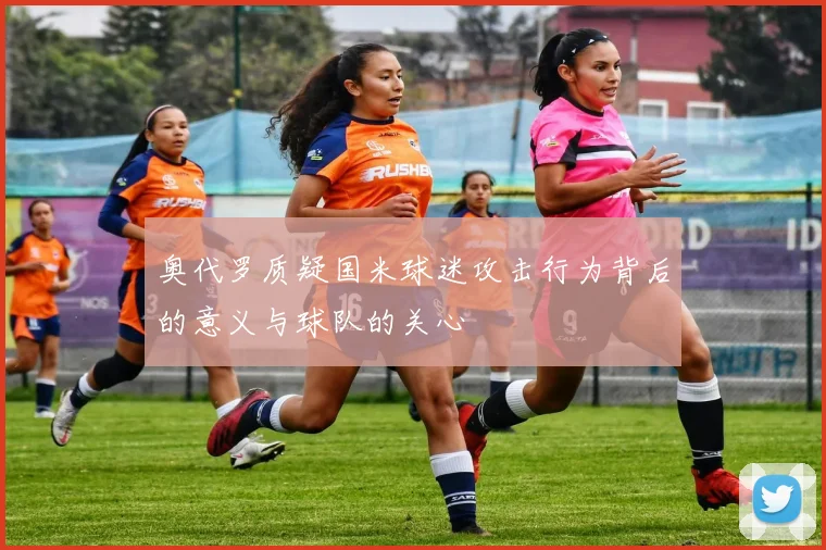 奥代罗质疑国米球迷攻击行为背后的意义与球队的关心