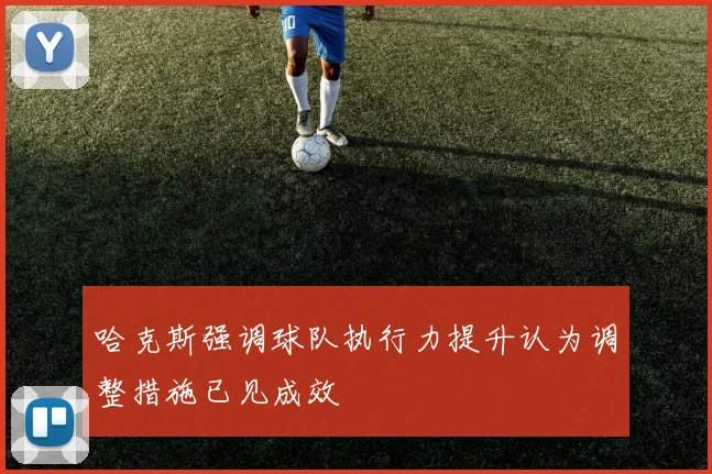 哈克斯强调球队执行力提升认为调整措施已见成效