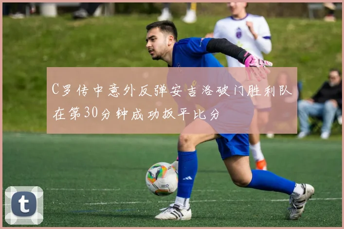 C罗传中意外反弹安吉洛破门胜利队在第30分钟成功扳平比分
