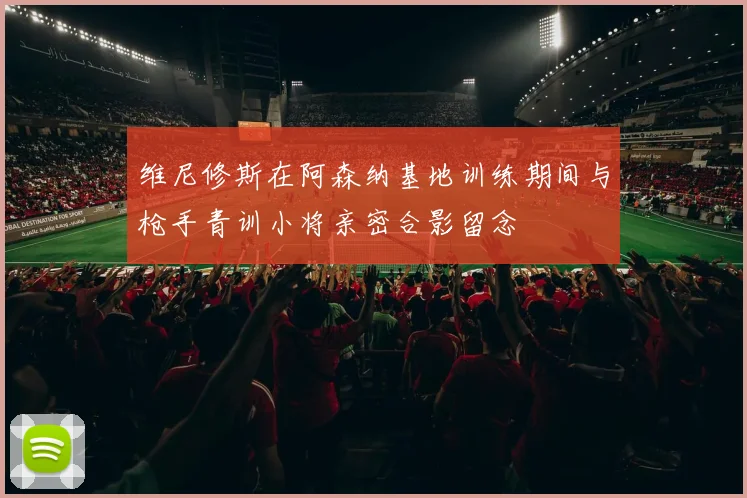 维尼修斯在阿森纳基地训练期间与枪手青训小将亲密合影留念