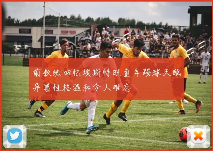 前教练回忆埃斯特旺童年踢球天赋异禀性格温和令人难忘
