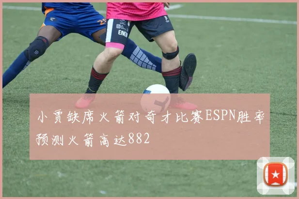 小贾缺席火箭对奇才比赛ESPN胜率预测火箭高达882