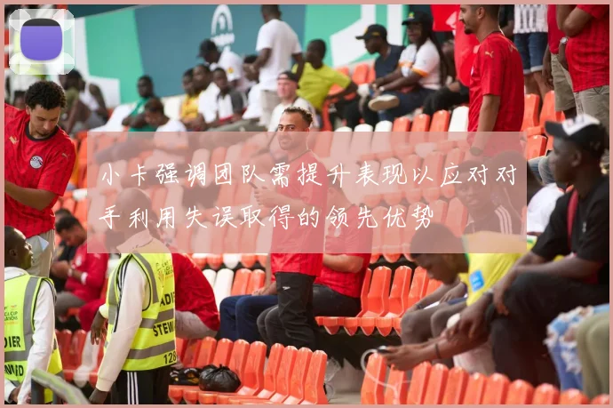 小卡强调团队需提升表现以应对对手利用失误取得的领先优势