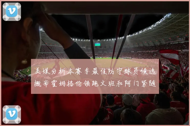美媒分析本赛季最佳防守球员候选概率霍姆格伦领跑文班和阿门紧随其后