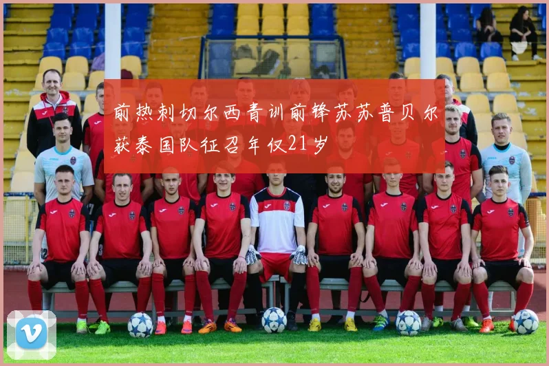 前热刺切尔西青训前锋苏苏普贝尔获泰国队征召年仅21岁