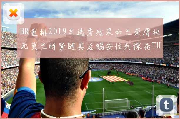 BR重排2019年选秀结果加兰荣膺状元莫兰特紧随其后锡安位列探花THT第30位