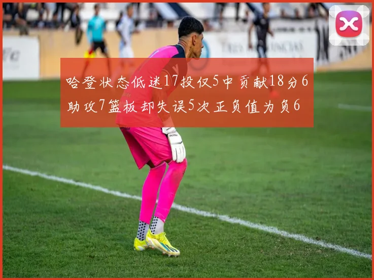哈登状态低迷17投仅5中贡献18分6助攻7篮板却失误5次正负值为负6